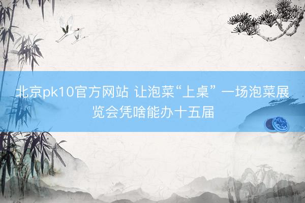 北京pk10官方网站 让泡菜“上桌” 一场泡菜展览会凭啥能办十五届