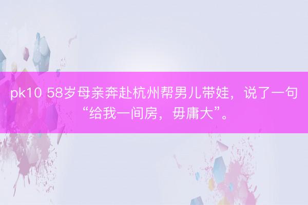 pk10 58岁母亲奔赴杭州帮男儿带娃，说了一句“给我一间房，毋庸大”。