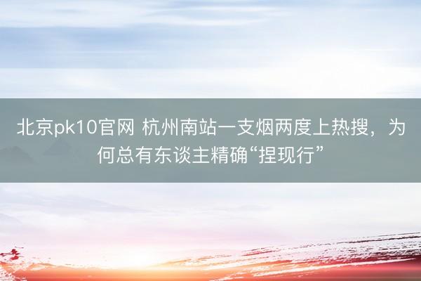 北京pk10官网 杭州南站一支烟两度上热搜，为何总有东谈主精确“捏现行”
