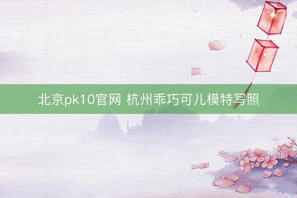 北京pk10官网 杭州乖巧可儿模特写照