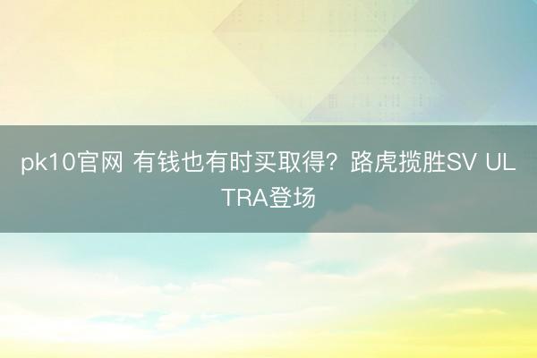 pk10官网 有钱也有时买取得？路虎揽胜SV ULTRA登场