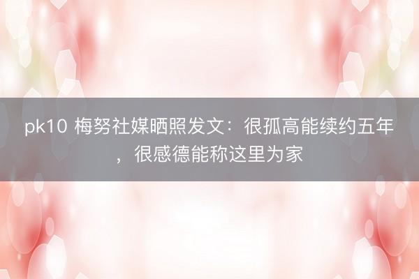 pk10 梅努社媒晒照发文：很孤高能续约五年，很感德能称这里为家