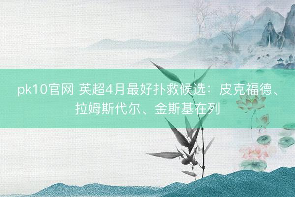 pk10官网 英超4月最好扑救候选：皮克福德、拉姆斯代尔、金斯基在列