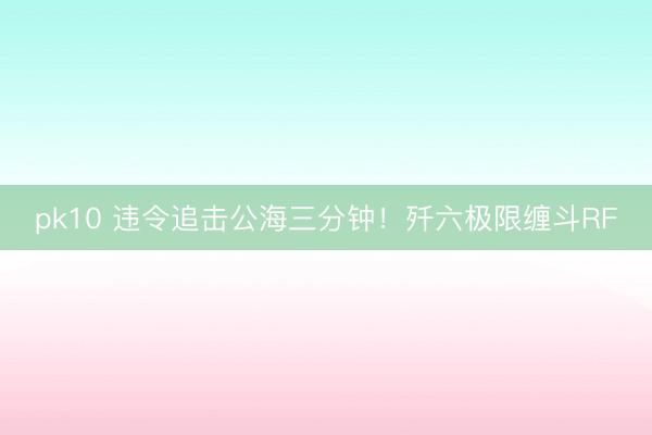 pk10 违令追击公海三分钟！歼六极限缠斗RF