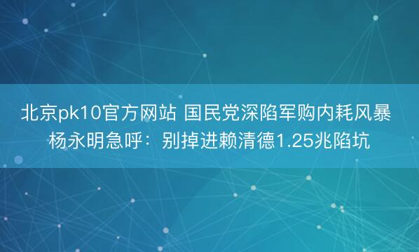 北京pk10官方网站 国民党深陷军购内耗风暴 杨永明急呼：别掉进赖清德1.25兆陷坑