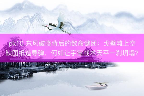 pk10 东风破晓背后的致命谜团：戈壁滩上空缺图纸造导弹，何如让宇宙战术天平一刹坍塌？