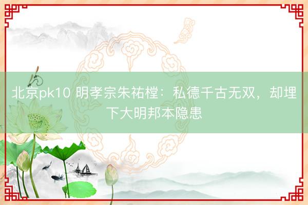 北京pk10 明孝宗朱祐樘：私德千古无双，却埋下大明邦本隐患
