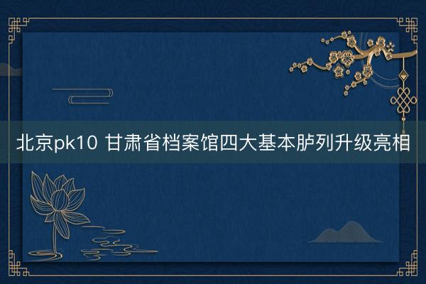 北京pk10 甘肃省档案馆四大基本胪列升级亮相