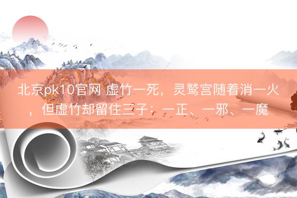 北京pk10官网 虚竹一死，灵鹫宫随着消一火，但虚竹却留住三子：一正、一邪、一魔