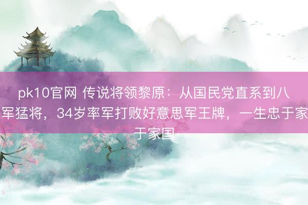 pk10官网 传说将领黎原：从国民党直系到八路军猛将，34岁率军打败好意思军王牌，一生忠于家国