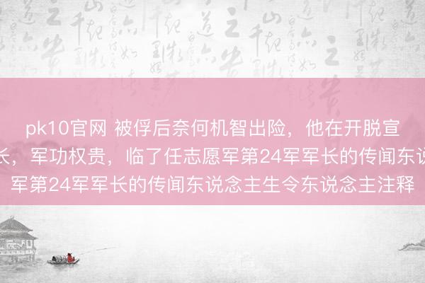 pk10官网 被俘后奈何机智出险，他在开脱宣战中历任旅长师长副军长，军功权贵，临了任志愿军第24军军长的传闻东说念主生令东说念主注释