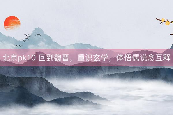 北京pk10 回到魏晋，重识玄学，体悟儒说念互释
