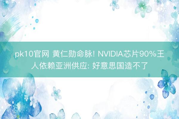 pk10官网 黄仁勋命脉! NVIDIA芯片90%王人依赖亚洲供应: 好意思国造不了