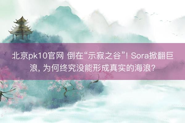 北京pk10官网 倒在“示寂之谷”! Sora掀翻巨浪， 为何终究没能形成真实的海浪?