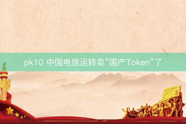 pk10 中国电信运转卖“国产Token”了