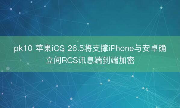 pk10 苹果iOS 26.5将支撑iPhone与安卓确立间RCS讯息端到端加密