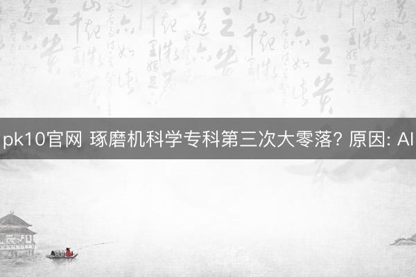 pk10官网 琢磨机科学专科第三次大零落? 原因: AI