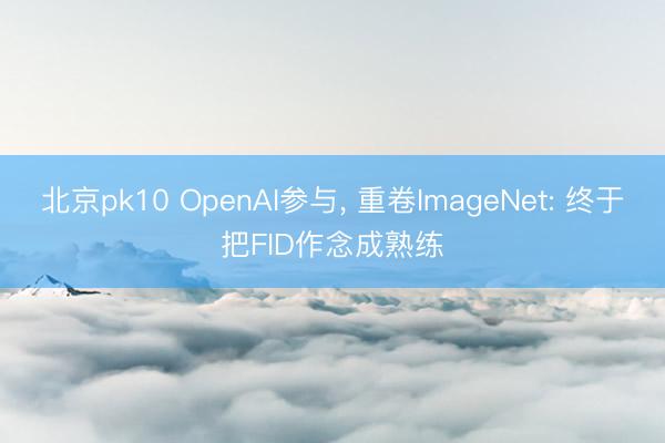 北京pk10 OpenAI参与， 重卷ImageNet: 终于把FID作念成熟练