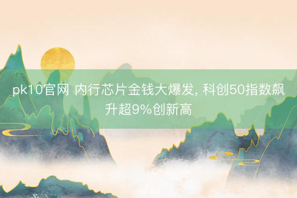 pk10官网 内行芯片金钱大爆发， 科创50指数飙升超9%创新高