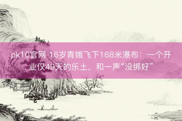 pk10官网 16岁青娥飞下168米瀑布：一个开业仅49天的乐土，和一声“没绑好”