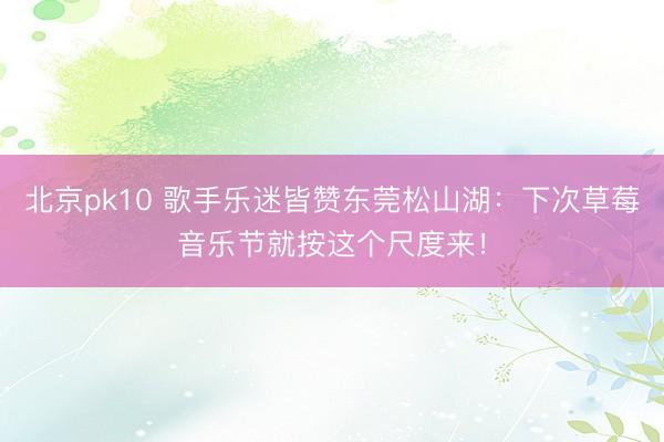 北京pk10 歌手乐迷皆赞东莞松山湖：下次草莓音乐节就按这个尺度来！
