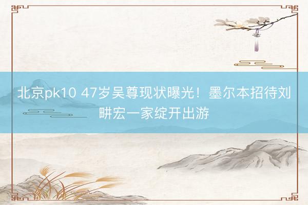 北京pk10 47岁吴尊现状曝光！墨尔本招待刘畊宏一家绽开出游