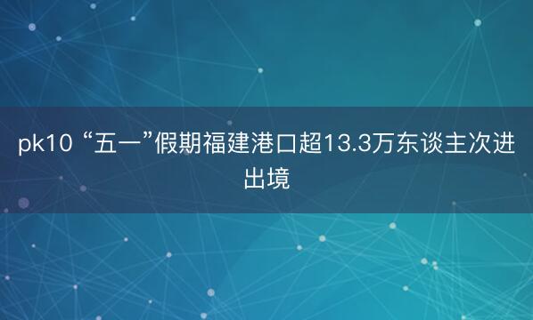 pk10 “五一”假期福建港口超13.3万东谈主次进出境