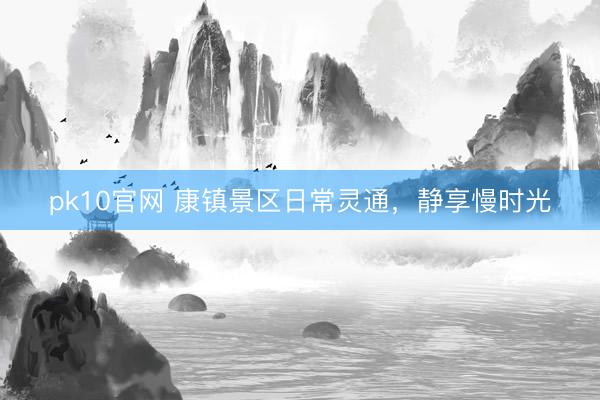 pk10官网 康镇景区日常灵通，静享慢时光