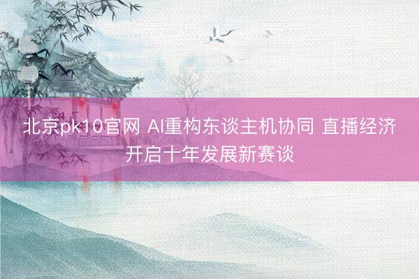 北京pk10官网 AI重构东谈主机协同 直播经济开启十年发展新赛谈