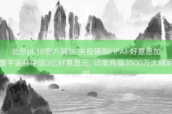 北京pk10官方网站 央视硬刚FIFA! 好意思加墨宇宙杯中国3亿好意思元， 印度两届3500万太精明