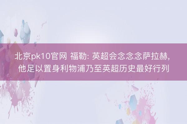北京pk10官网 福勒: 英超会念念念萨拉赫, 他足以置身利物浦乃至英超历史最好行列