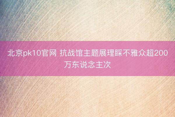 北京pk10官网 抗战馆主题展理睬不雅众超200万东说念主次