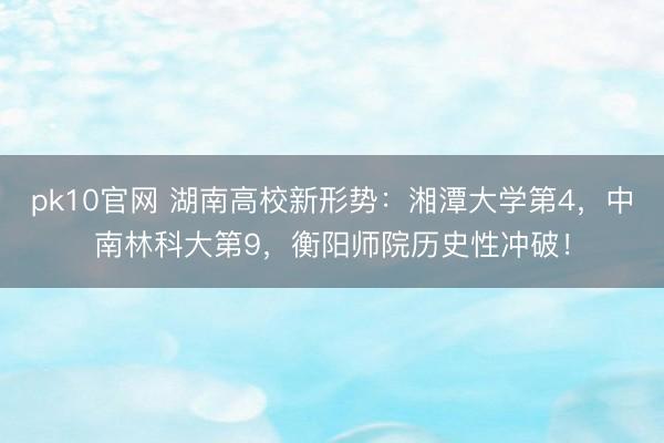 pk10官网 湖南高校新形势：湘潭大学第4，中南林科大第9，衡阳师院历史性冲破！