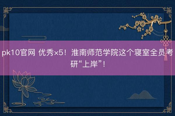 pk10官网 优秀×5！淮南师范学院这个寝室全员考研“上岸”！