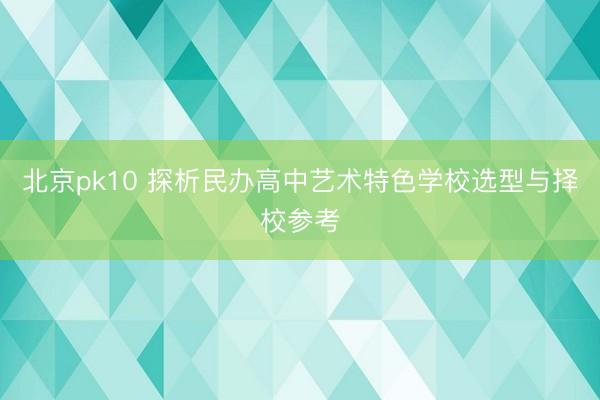 北京pk10 探析民办高中艺术特色学校选型与择校参考