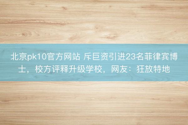 北京pk10官方网站 斥巨资引进23名菲律宾博士，校方评释升级学校，网友：狂放特地